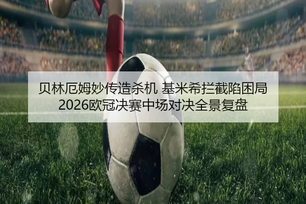 贝林厄姆妙传造杀机 基米希拦截陷困局 2026欧冠决赛中场对决全景复盘