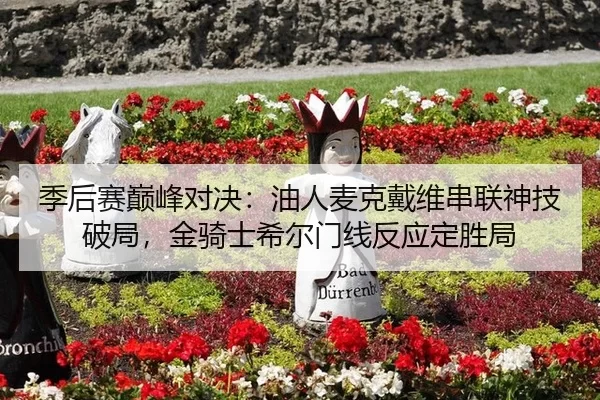 季后赛巅峰对决：油人麦克戴维串联神技破局，金骑士希尔门线反应定胜局